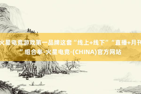 火星电竞游戏第一品牌这套“线上+线下”“直播+月刊”组合拳-