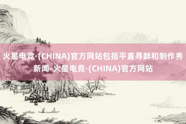火星电竞·(CHINA)官方网站包括平直寻衅和制作秀新闻-火