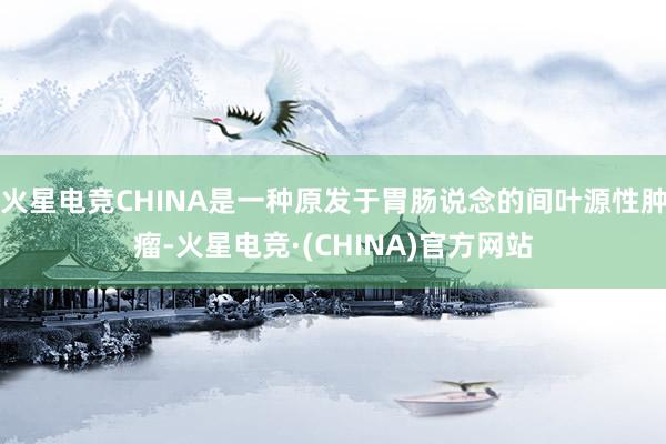火星电竞CHINA是一种原发于胃肠说念的间叶源性肿瘤-火星电