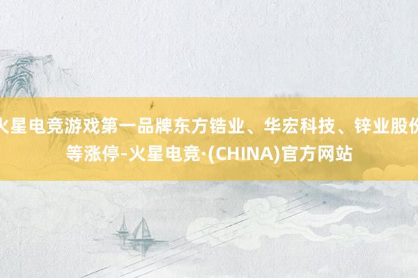 火星电竞游戏第一品牌东方锆业、华宏科技、锌业股份等涨停-火星