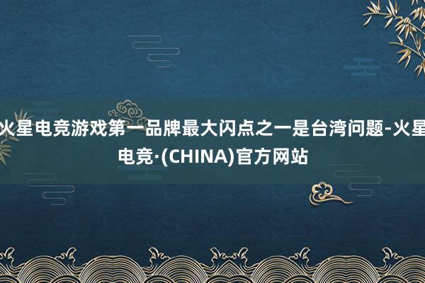 火星电竞游戏第一品牌最大闪点之一是台湾问题-火星电竞·(CH