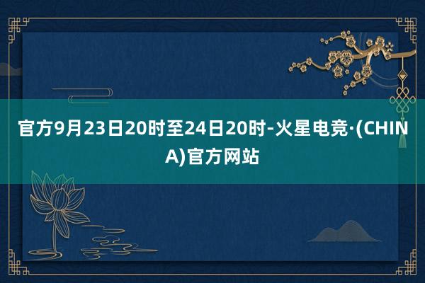 官方9月23日20时至24日20时-火星电竞·(CHINA)