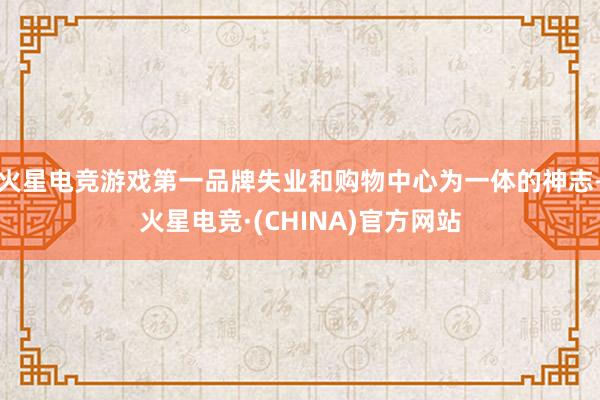火星电竞游戏第一品牌失业和购物中心为一体的神志-火星电竞·(