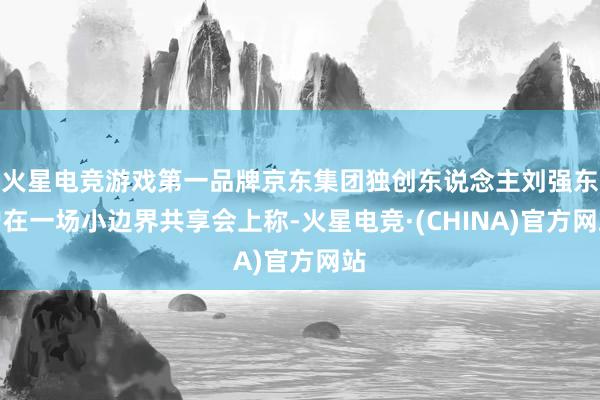 火星电竞游戏第一品牌京东集团独创东说念主刘强东曾在一场小边界