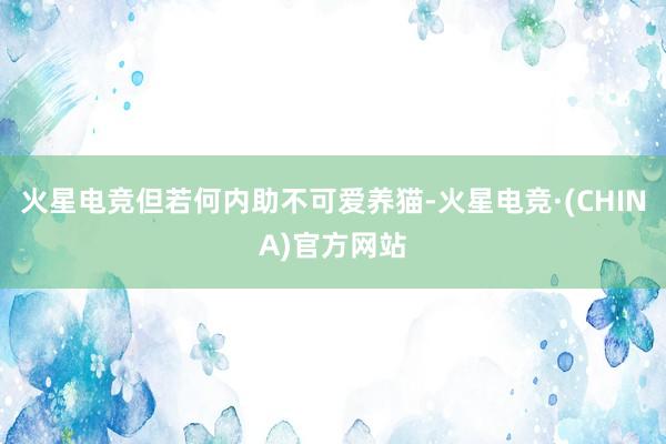 火星电竞但若何内助不可爱养猫-火星电竞·(CHINA)官方网