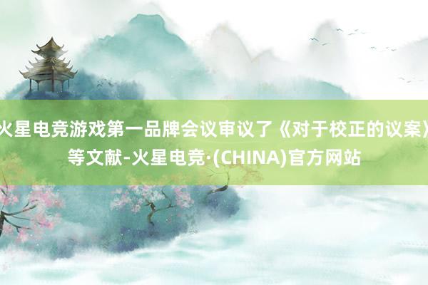 火星电竞游戏第一品牌会议审议了《对于校正的议案》等文献-火星