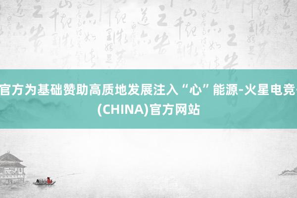 官方为基础赞助高质地发展注入“心”能源-火星电竞·(CHINA)官方网站