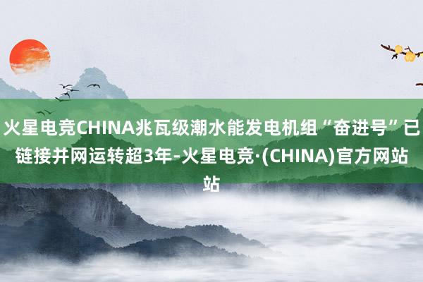 火星电竞CHINA兆瓦级潮水能发电机组“奋进号”已链接并网运转超3年-火星电竞·(CHINA)官方网站