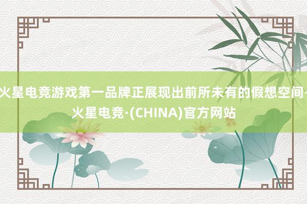火星电竞游戏第一品牌正展现出前所未有的假想空间-火星电竞·(