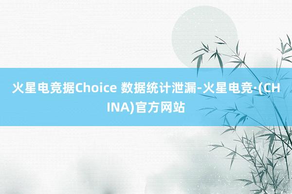 火星电竞据Choice 数据统计泄漏-火星电竞·(CHINA