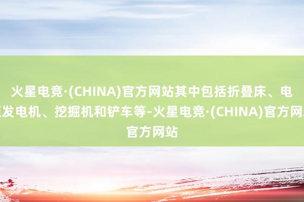 火星电竞·(CHINA)官方网站其中包括折叠床、电源发电机、挖掘机和铲车等-火星电竞·(CHINA)官方网站