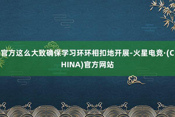 官方这么大致确保学习环环相扣地开展-火星电竞·(CHINA)官方网站