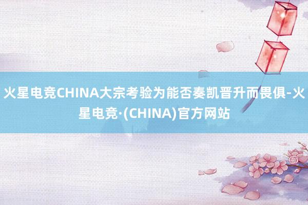火星电竞CHINA大宗考验为能否奏凯晋升而畏俱-火星电竞·(CHINA)官方网站