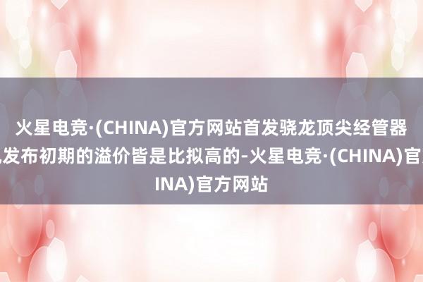 火星电竞·(CHINA)官方网站首发骁龙顶尖经管器的手机发布初期的溢价皆是比拟高的-火星电竞·(CHINA)官方网站
