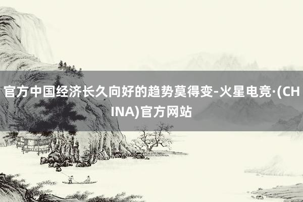 官方中国经济长久向好的趋势莫得变-火星电竞·(CHINA)官