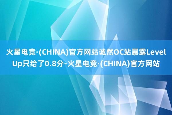 火星电竞·(CHINA)官方网站诚然OC站暴露LevelUp