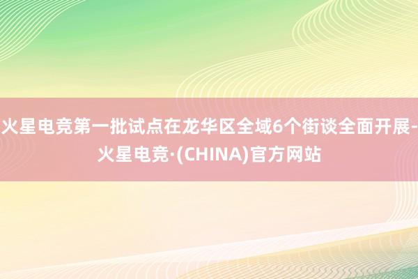 火星电竞第一批试点在龙华区全域6个街谈全面开展-火星电竞·(