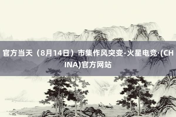 官方当天（8月14日）市集作风突变-火星电竞·(CHINA)