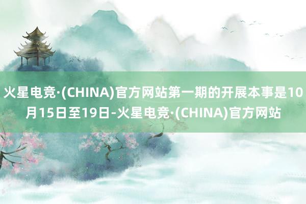 火星电竞·(CHINA)官方网站第一期的开展本事是10月15