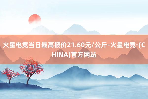 火星电竞当日最高报价21.60元/公斤-火星电竞·(CHIN
