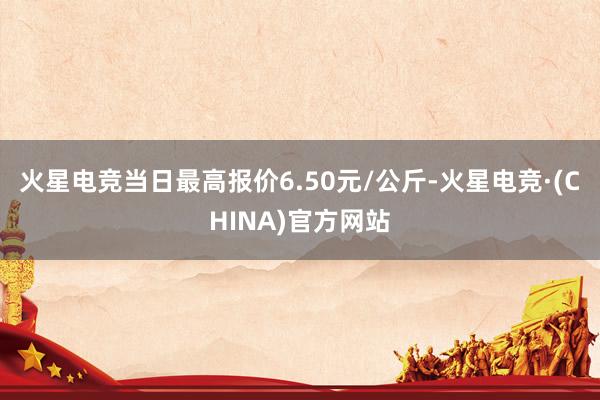 火星电竞当日最高报价6.50元/公斤-火星电竞·(CHINA