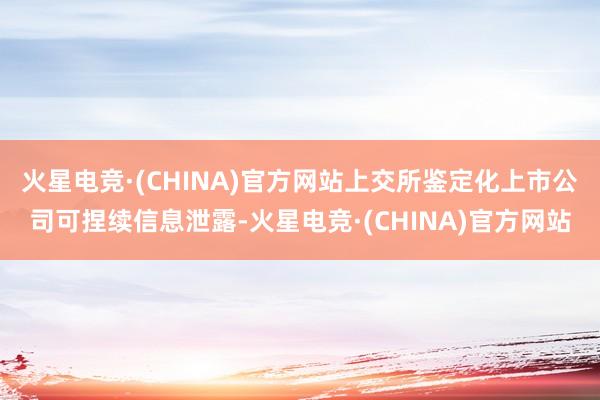 火星电竞·(CHINA)官方网站上交所鉴定化上市公司可捏续信息泄露-火星电竞·(CHINA)官方网站