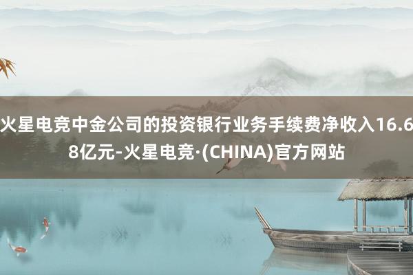 火星电竞中金公司的投资银行业务手续费净收入16.68亿元-火