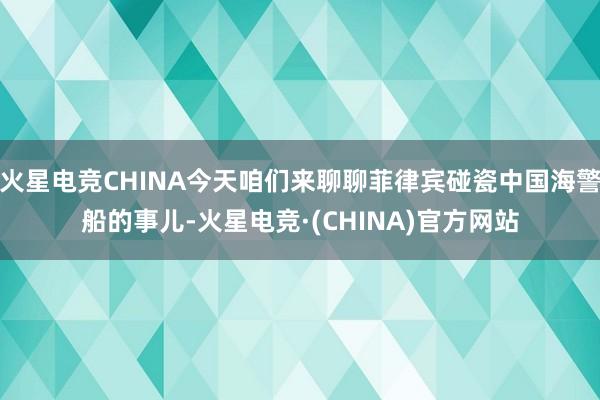 火星电竞CHINA今天咱们来聊聊菲律宾碰瓷中国海警船的事儿-