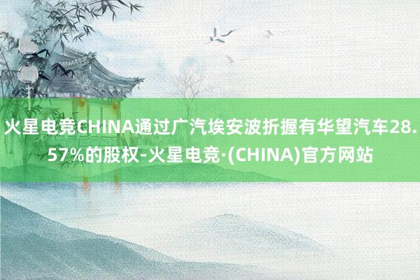 火星电竞CHINA通过广汽埃安波折握有华望汽车28.57%的