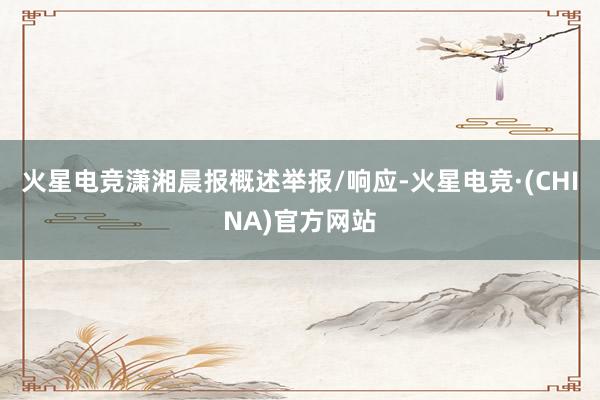 火星电竞潇湘晨报概述举报/响应-火星电竞·(CHINA)官方