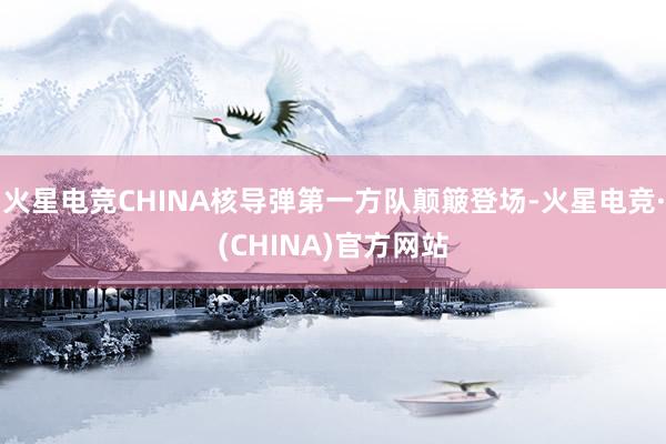 火星电竞CHINA核导弹第一方队颠簸登场-火星电竞·(CHI