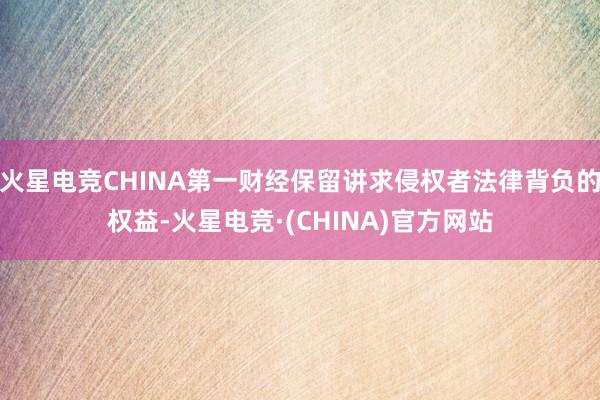 火星电竞CHINA第一财经保留讲求侵权者法律背负的权益-火星