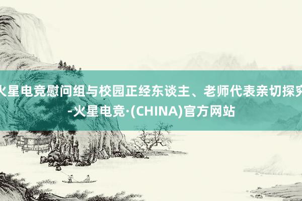 火星电竞慰问组与校园正经东谈主、老师代表亲切探究-火星电竞·