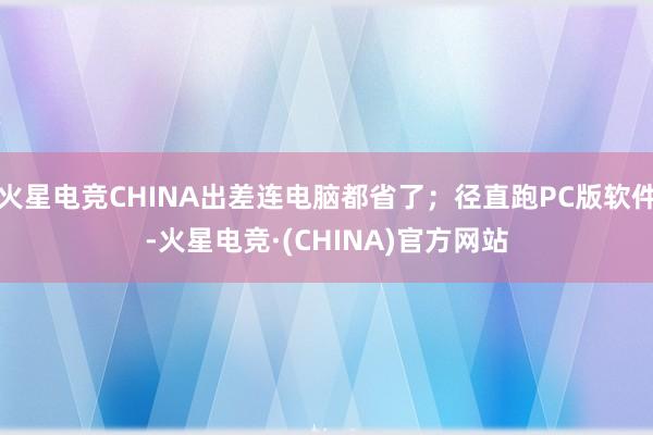 火星电竞CHINA出差连电脑都省了；径直跑PC版软件-火星电