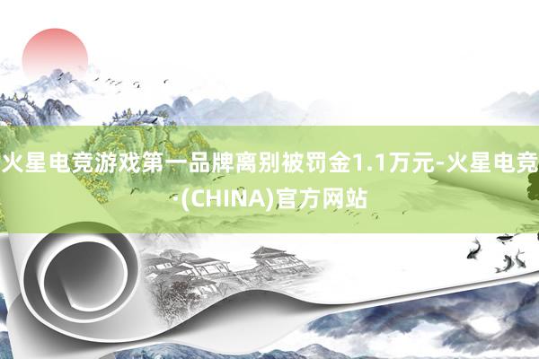 火星电竞游戏第一品牌离别被罚金1.1万元-火星电竞·(CHI