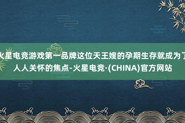 火星电竞游戏第一品牌这位天王嫂的孕期生存就成为了人人关怀的焦