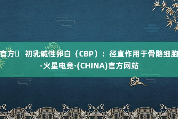 官方 初乳碱性卵白（CBP）：径直作用于骨骼细胞-火星电竞