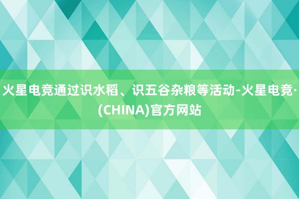 火星电竞通过识水稻、识五谷杂粮等活动-火星电竞·(CHINA)官方网站 火星电竞通过识水稻、识五谷杂粮等活动-火星电竞·(CHINA