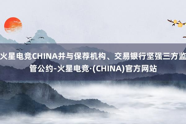 火星电竞CHINA并与保荐机构、交易银行坚强三方监管公约-火星电竞·(CHINA)官方网站 火星电竞CHINA并与保荐机构、交易银行坚强三方监管公约-火