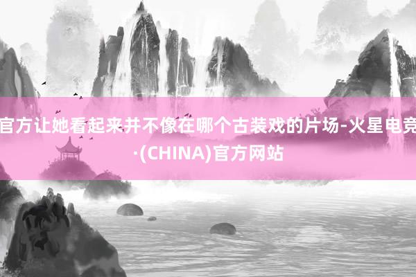 官方让她看起来并不像在哪个古装戏的片场-火星电竞·(CHINA)官方网站 官方让她看起来并不像在哪个古装戏的片场-火星电竞·(CHIN