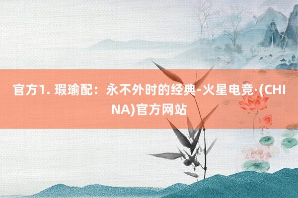 官方1. 瑕瑜配:永不外时的经典-火星电竞·(CHINA)官方网站 官方1. 瑕瑜配:永不外时的经典-火星电竞·(CHINA)官