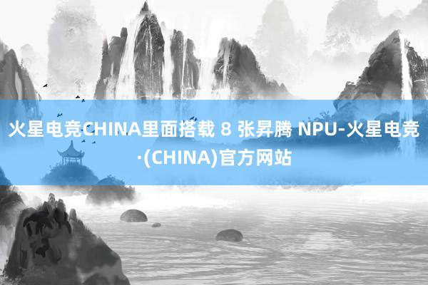 火星电竞CHINA里面搭载 8 张昇腾 NPU-火星电竞·(CHINA)官方网站