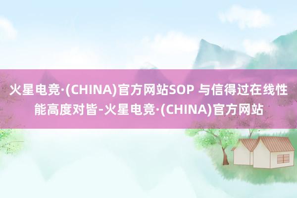 火星电竞·(CHINA)官方网站SOP 与信得过在线性能高度对皆-火星电竞·(CHINA)官方网站 火星电竞·(CHINA)官方网站SOP 与信得过在线性能高度