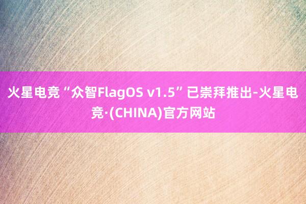 火星电竞“众智FlagOS v1.5”已崇拜推出-火星电竞·