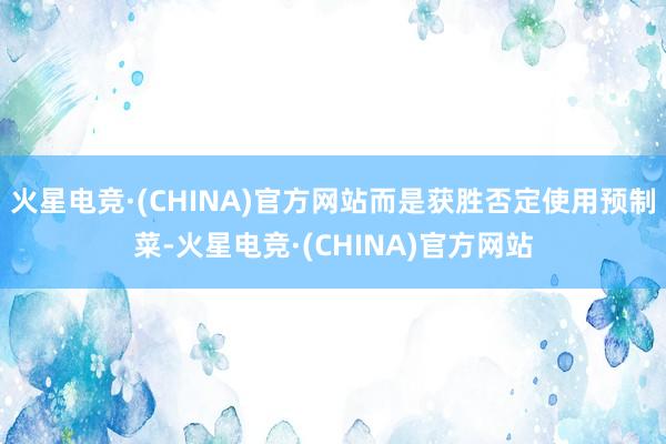 火星电竞·(CHINA)官方网站而是获胜否定使用预制菜-火星