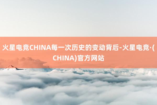 火星电竞CHINA每一次历史的变动背后-火星电竞·(CHIN