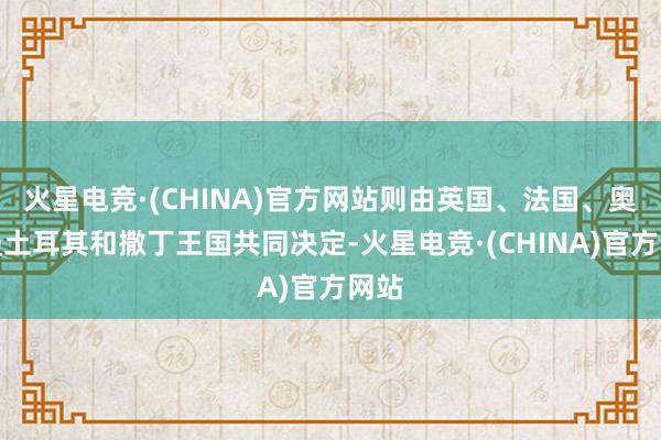 火星电竞·(CHINA)官方网站则由英国、法国、奥斯曼土耳其