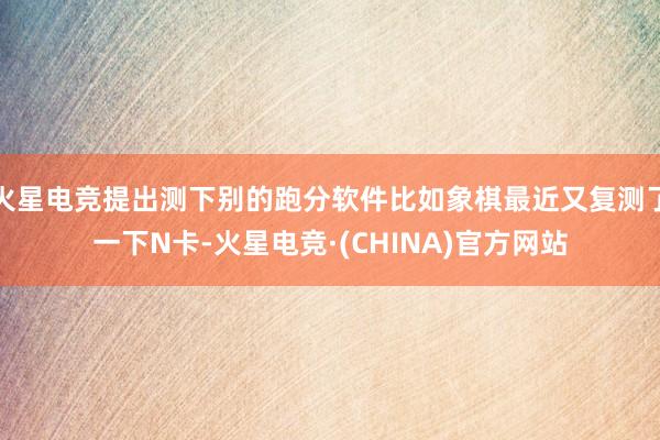 火星电竞提出测下别的跑分软件比如象棋最近又复测了一下N卡-火