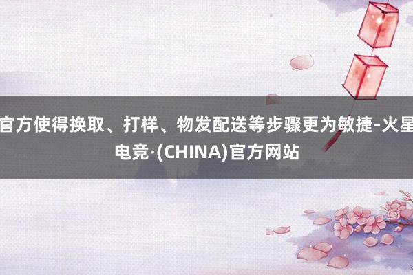 官方使得换取、打样、物发配送等步骤更为敏捷-火星电竞·(CHINA)官方网站