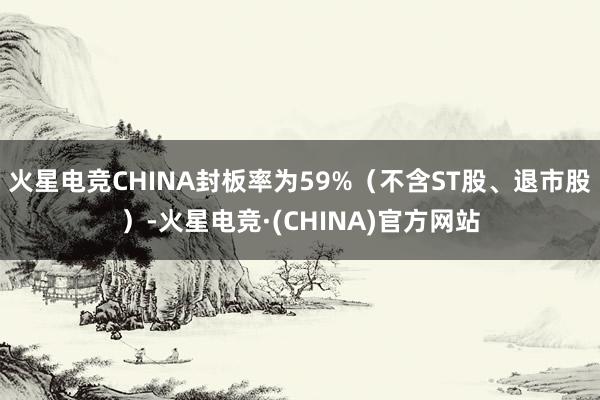 火星电竞CHINA封板率为59%（不含ST股、退市股）-火星